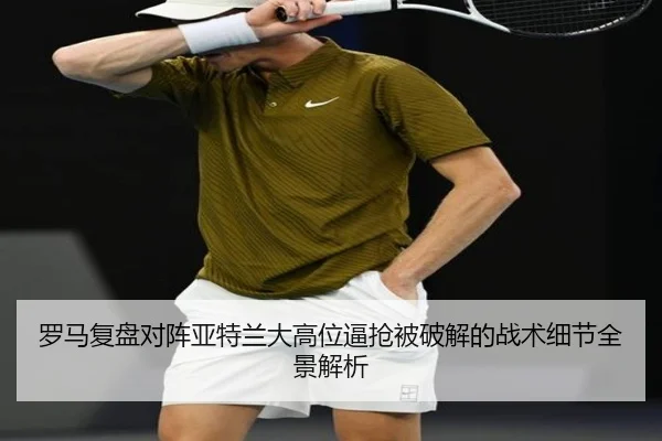 罗马复盘对阵亚特兰大高位逼抢被破解的战术细节全景解析