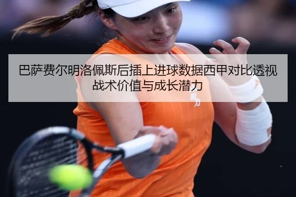 巴萨费尔明洛佩斯后插上进球数据西甲对比透视战术价值与成长潜力